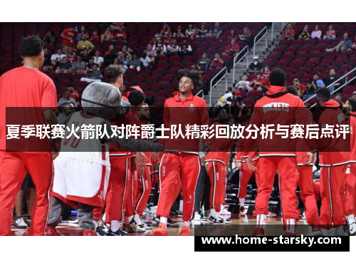 夏季联赛火箭队对阵爵士队精彩回放分析与赛后点评